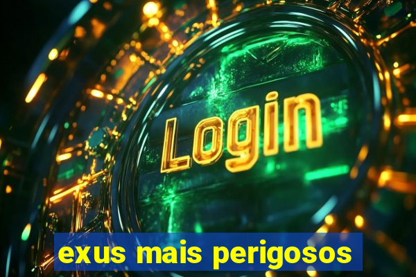 exus mais perigosos