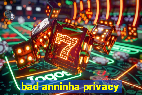 bad anninha privacy