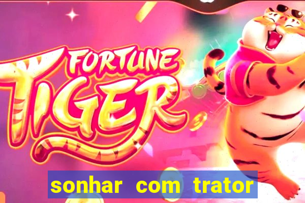 sonhar com trator jogo do bicho