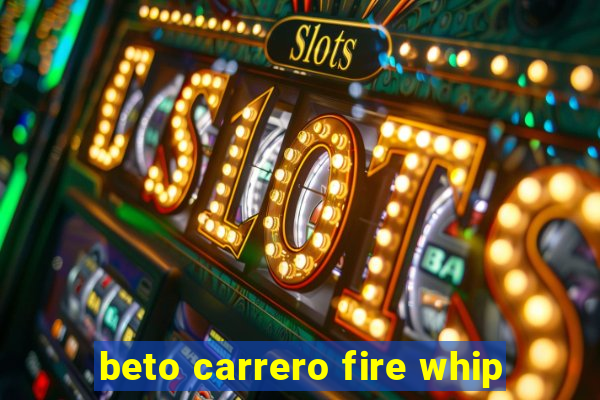 beto carrero fire whip