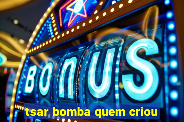 tsar bomba quem criou