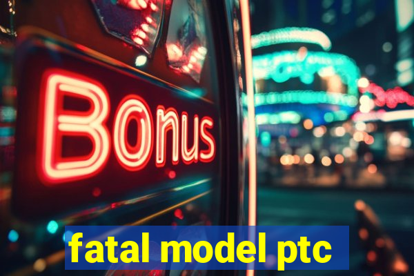 fatal model ptc