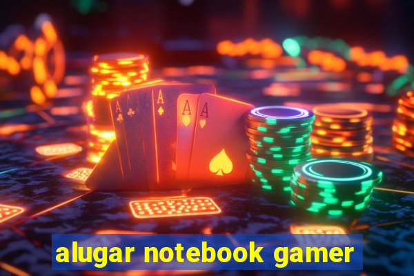 alugar notebook gamer