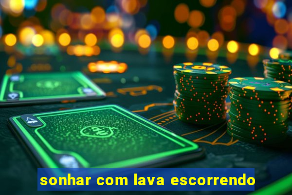 sonhar com lava escorrendo