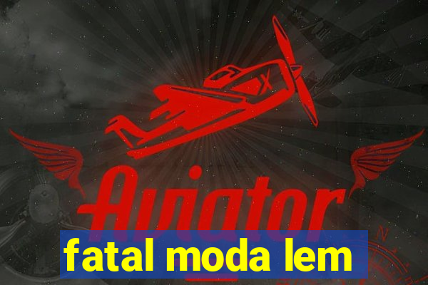 fatal moda lem