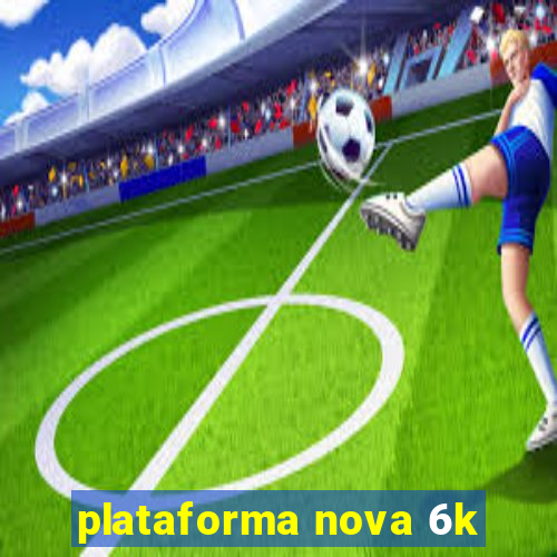 plataforma nova 6k